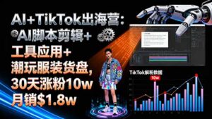 AI+TikTok出海营:AI脚本剪辑+工具应用+潮玩服装货盘,30天涨粉10w月销$1.8w