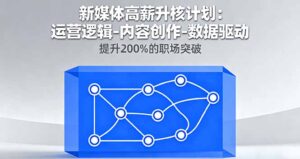 新媒体高薪升核计划:运营逻辑-内容创作-数据驱动,提升200%的职场突破