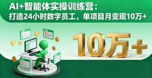 AI+智能体实操训练营：打造24小时数字员工，单项目月变现10万+