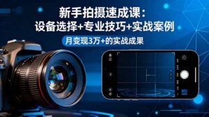 新手拍摄速成课,设备选择+专业技巧+实战案例,月变现3万+的实战成果