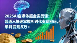 2025AI自媒体掘金实战课:普通人快速掌握AI时代变现密码,单月变现8万+