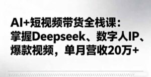 AI+短视频带货全栈课：掌握Deepseek、数字人IP、爆款视频，单月营收20万+
