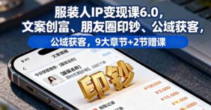 服装人IP变现课6.0，文案创富、朋友圈印钞、公域获客，9大章节+2节赠课