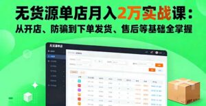 无货源单店月入2万实战课:从开店、防骗到下单发货、售后等基础全掌握