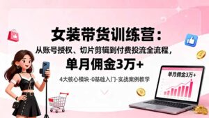 女装带货特训营:从账号授权、切片剪辑到付费投流全流程,单月佣金3万+