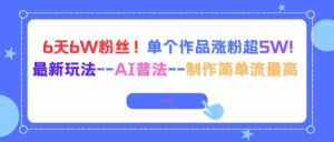 6天6W粉丝!单个作品涨粉超5W!最新玩法–AI普法–制作简单流量高