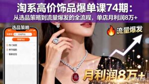 淘系高价饰品爆单课74期:从选品策略到流量爆发的全流程,单店月利润8万+