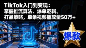 TikTok入门到变现:掌握推流算法、爆单逻辑、打品策略,单条视频播放量50w