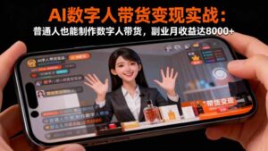 AI数字人带货变现实战:普通人也能制作数字人带货,副业月收益达8000+