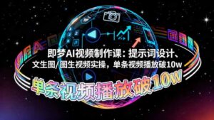 即梦AI视频制作课：提示词设计、文生图/图生视频实操，单条视频播放破10w