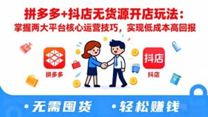 拼多多+抖店无货源开店玩法：掌握两大平台核心运营技巧，实现低成本高回报