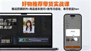 好物推荐带货实战课：搬运剪辑防判+商品挂车技巧+账号冷启动，单月收益5w+